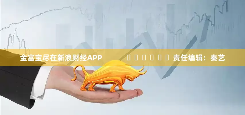 金富宝尽在新浪财经APP            						责任编辑：秦艺