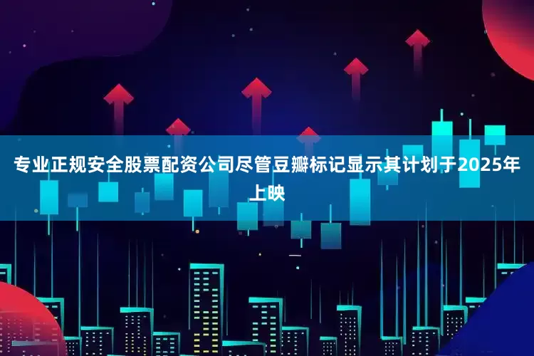 专业正规安全股票配资公司尽管豆瓣标记显示其计划于2025年上映