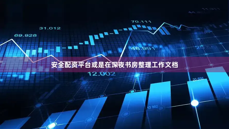 安全配资平台或是在深夜书房整理工作文档