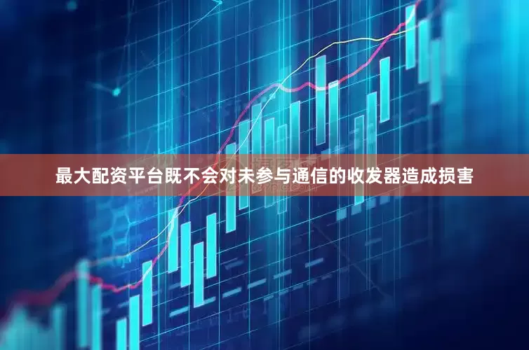 最大配资平台既不会对未参与通信的收发器造成损害