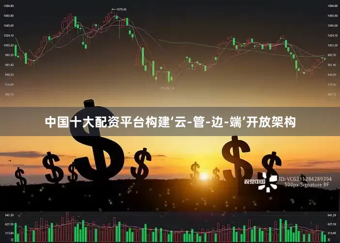 中国十大配资平台构建‘云-管-边-端’开放架构