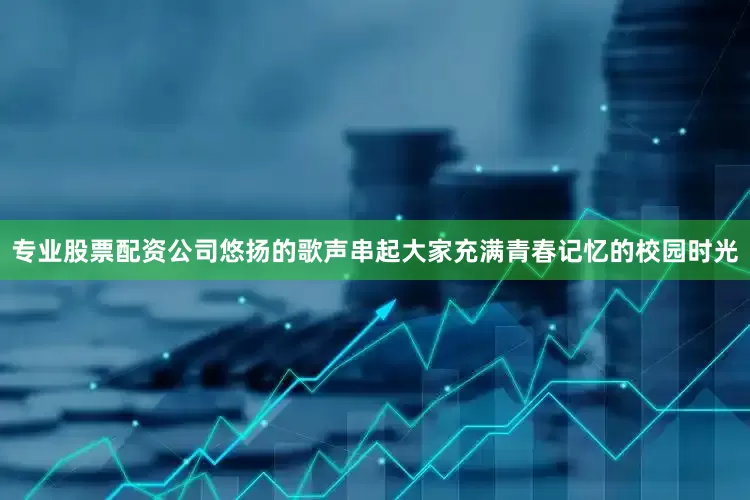 专业股票配资公司悠扬的歌声串起大家充满青春记忆的校园时光