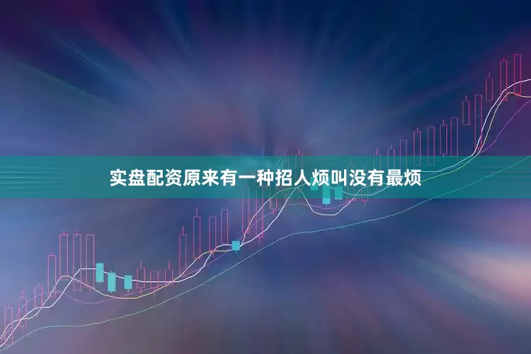 实盘配资原来有一种招人烦叫没有最烦