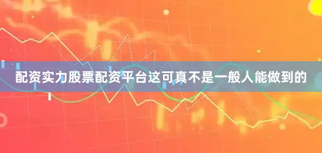 配资实力股票配资平台这可真不是一般人能做到的