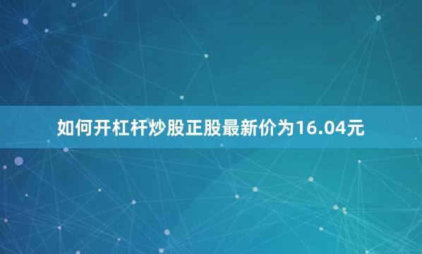 如何开杠杆炒股正股最新价为16.04元