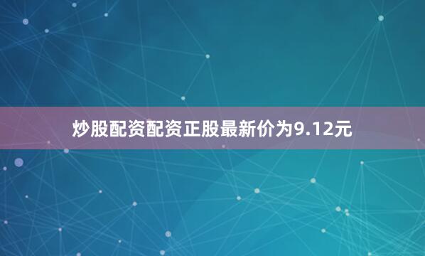 炒股配资配资正股最新价为9.12元