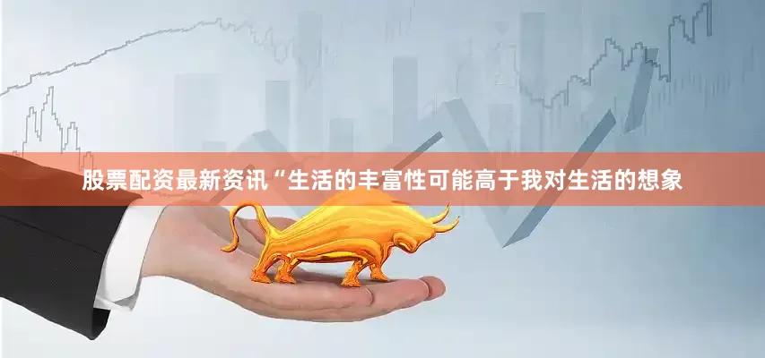 股票配资最新资讯“生活的丰富性可能高于我对生活的想象