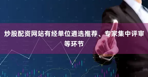 炒股配资网站有经单位遴选推荐、专家集中评审等环节