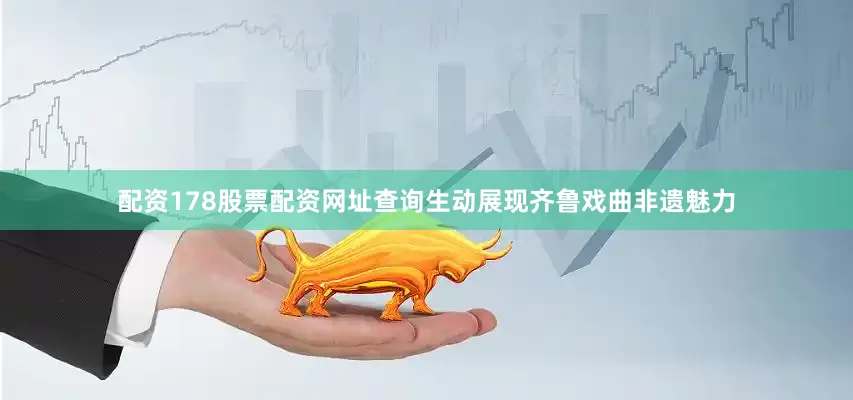 配资178股票配资网址查询生动展现齐鲁戏曲非遗魅力
