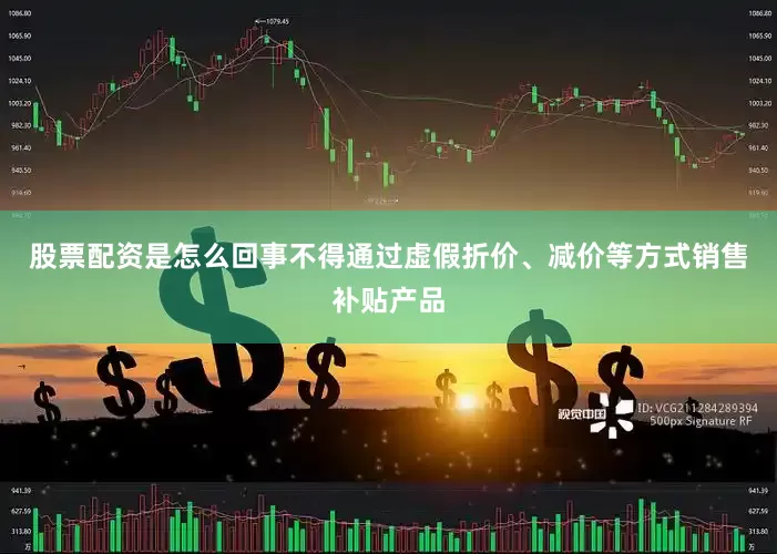 股票配资是怎么回事不得通过虚假折价、减价等方式销售补贴产品