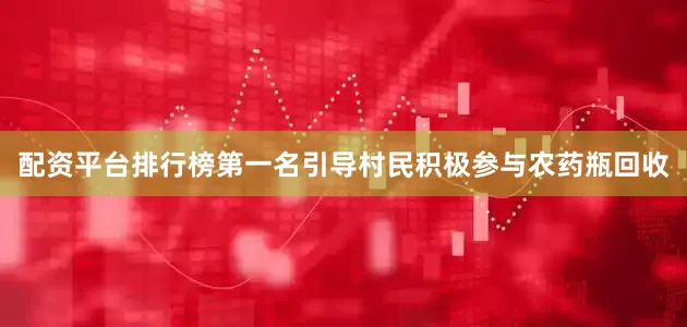 配资平台排行榜第一名引导村民积极参与农药瓶回收