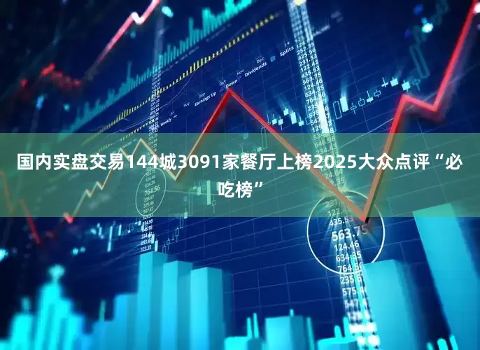 国内实盘交易144城3091家餐厅上榜2025大众点评“必吃榜”