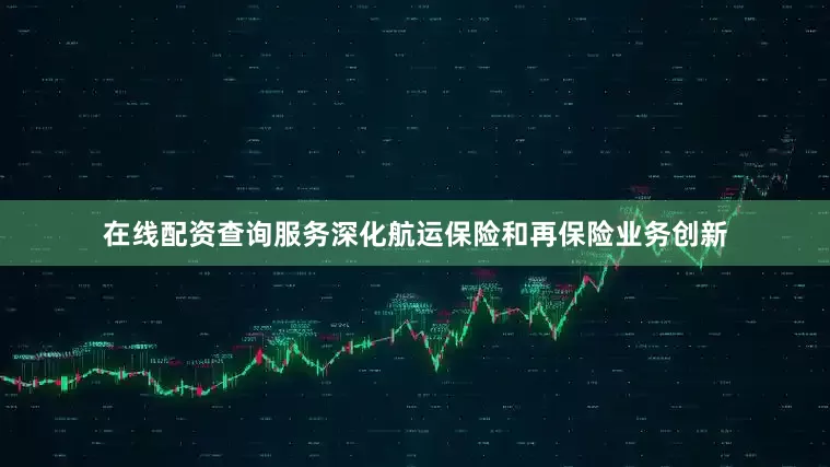 在线配资查询服务深化航运保险和再保险业务创新
