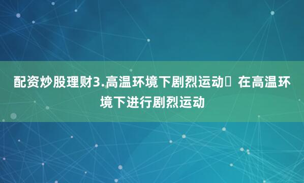 配资炒股理财3.高温环境下剧烈运动❌在高温环境下进行剧烈运动