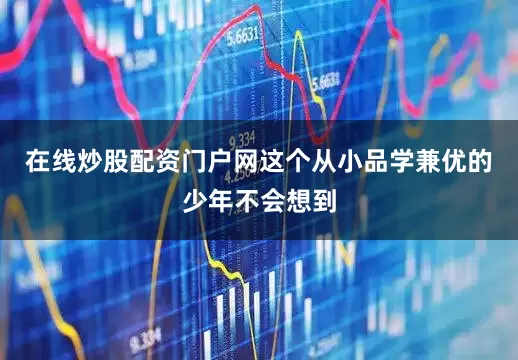 在线炒股配资门户网这个从小品学兼优的少年不会想到