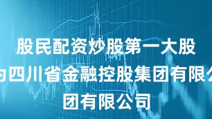 股民配资炒股第一大股东为四川省金融控股集团有限公司