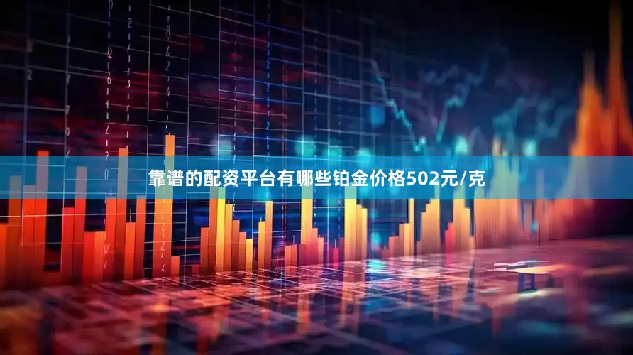 靠谱的配资平台有哪些铂金价格502元/克