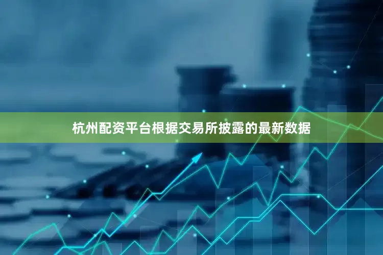杭州配资平台根据交易所披露的最新数据
