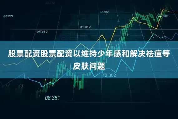 股票配资股票配资以维持少年感和解决祛痘等皮肤问题