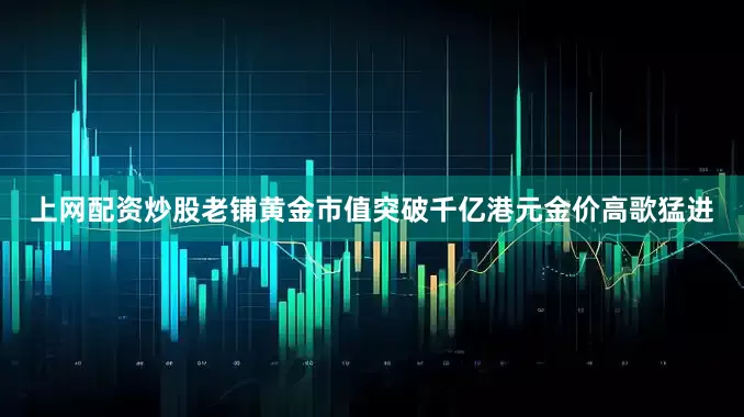 上网配资炒股老铺黄金市值突破千亿港元金价高歌猛进