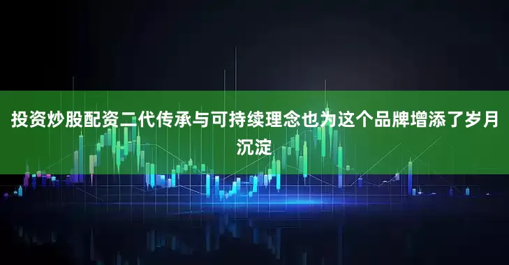 投资炒股配资二代传承与可持续理念也为这个品牌增添了岁月沉淀
