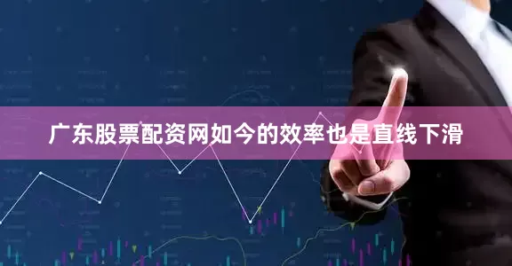 广东股票配资网如今的效率也是直线下滑