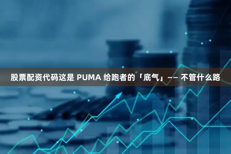 股票配资代码这是 PUMA 给跑者的「底气」—— 不管什么路