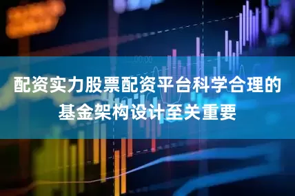配资实力股票配资平台科学合理的基金架构设计至关重要