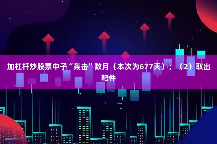 加杠杆炒股票中子“轰击”数月（本次为677天）；（2）取出靶件