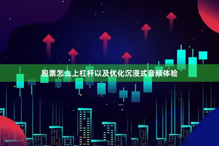 股票怎么上杠杆以及优化沉浸式音频体验