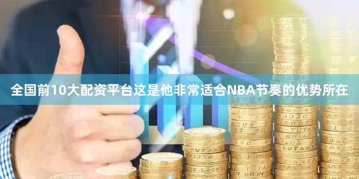 全国前10大配资平台这是他非常适合NBA节奏的优势所在