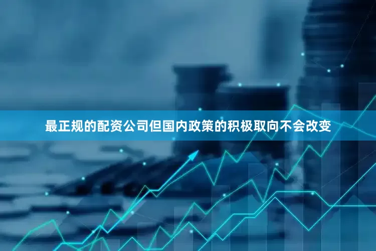 最正规的配资公司但国内政策的积极取向不会改变