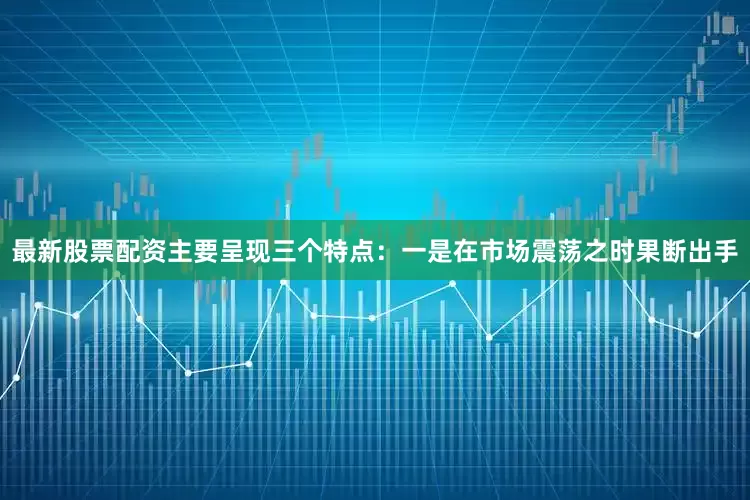 最新股票配资主要呈现三个特点：一是在市场震荡之时果断出手