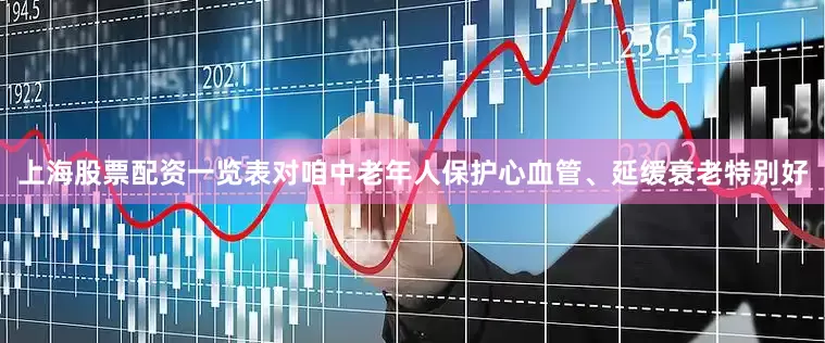 上海股票配资一览表对咱中老年人保护心血管、延缓衰老特别好
