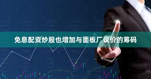 免息配资炒股也增加与面板厂议价的筹码