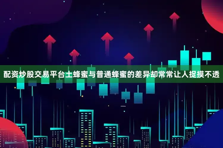 配资炒股交易平台土蜂蜜与普通蜂蜜的差异却常常让人捉摸不透