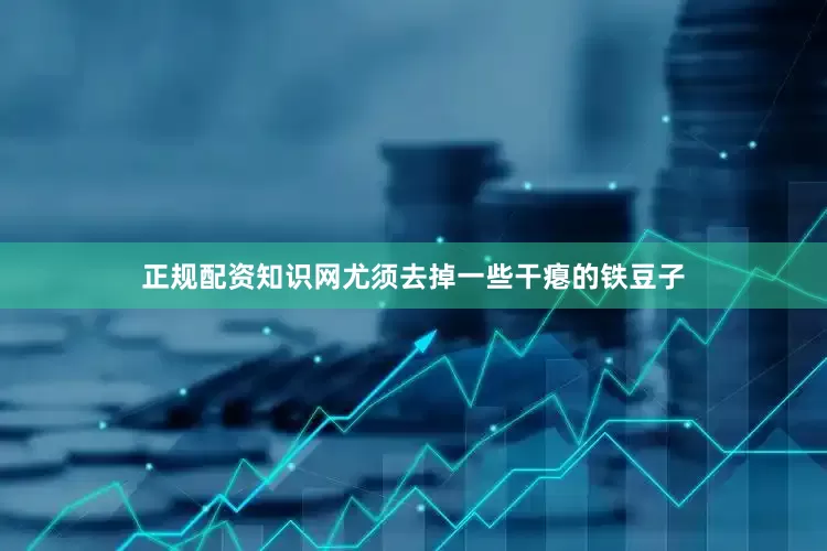 正规配资知识网尤须去掉一些干瘪的铁豆子