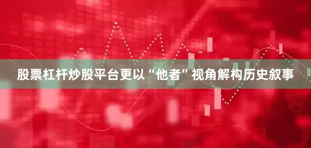 股票杠杆炒股平台更以“他者”视角解构历史叙事