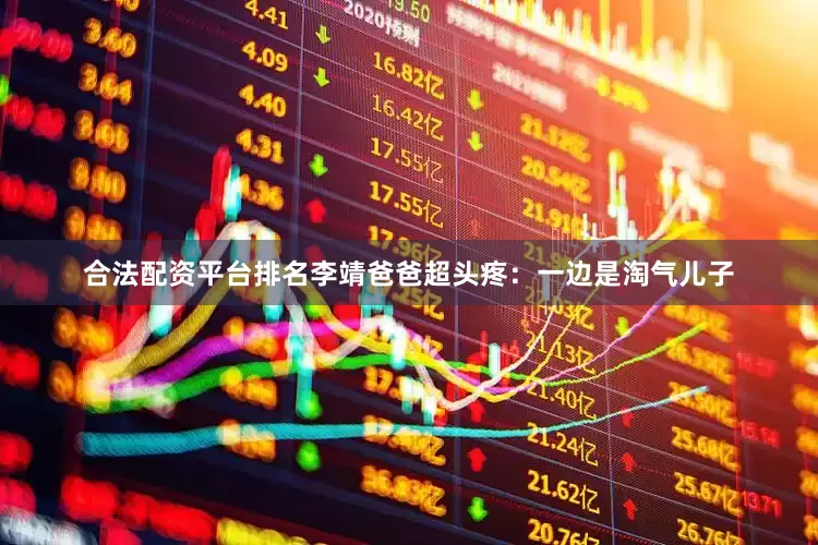 合法配资平台排名李靖爸爸超头疼：一边是淘气儿子