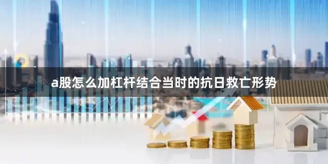 a股怎么加杠杆结合当时的抗日救亡形势