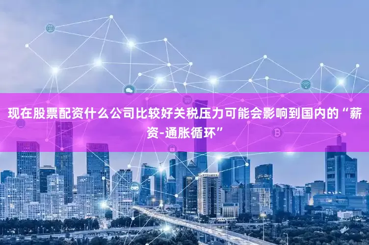 现在股票配资什么公司比较好关税压力可能会影响到国内的“薪资-通胀循环”