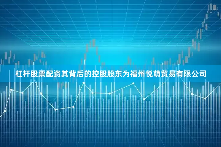 杠杆股票配资其背后的控股股东为福州悦萌贸易有限公司