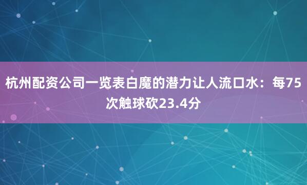 杭州配资公司一览表白魔的潜力让人流口水：每75次触球砍23.4分
