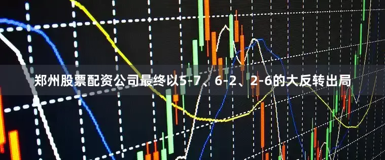 郑州股票配资公司最终以5-7、6-2、2-6的大反转出局