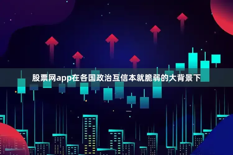 股票网app在各国政治互信本就脆弱的大背景下