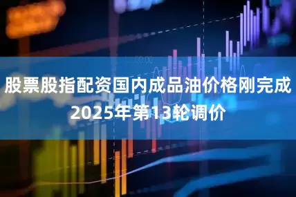 股票股指配资国内成品油价格刚完成2025年第13轮调价