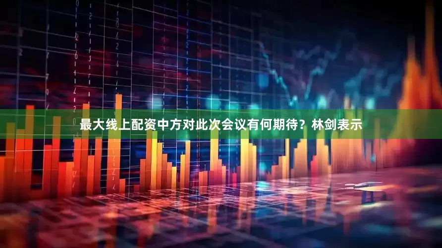 最大线上配资中方对此次会议有何期待？林剑表示