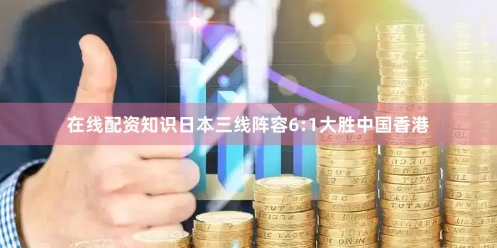 在线配资知识日本三线阵容6:1大胜中国香港