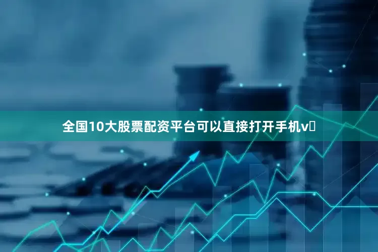 全国10大股票配资平台可以直接打开手机v♥