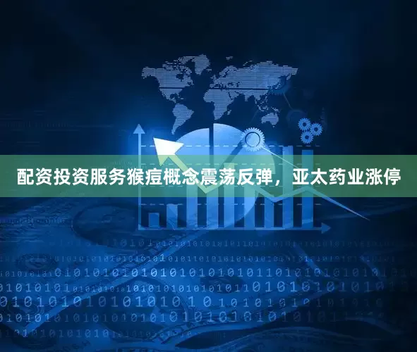 配资投资服务猴痘概念震荡反弹，亚太药业涨停
